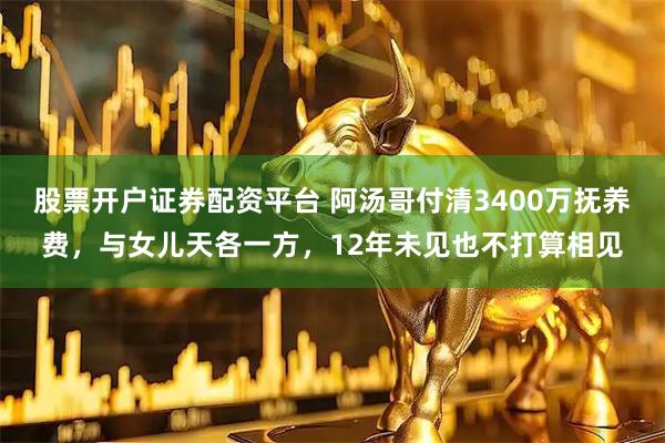 股票开户证券配资平台 阿汤哥付清3400万抚养费，与女儿天各一方，12年未见也不打算相见