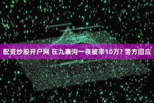 配资炒股开户网 在九寨沟一夜被宰10万? 警方回应