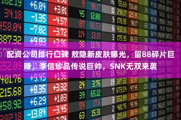 配资公司排行口碑 敖隐新皮肤曝光，留88碎片巨赚，李信珍品传说巨帅，SNK无双来袭