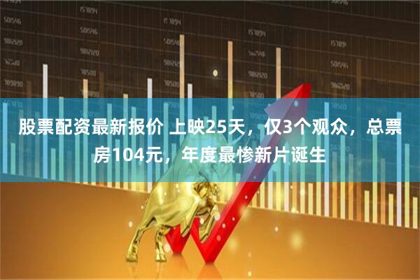 股票配资最新报价 上映25天，仅3个观众，总票房104元，年度最惨新片诞生