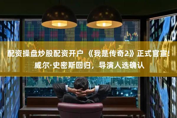 配资操盘炒股配资开户 《我是传奇2》正式官宣! 威尔·史密斯回归，导演人选确认
