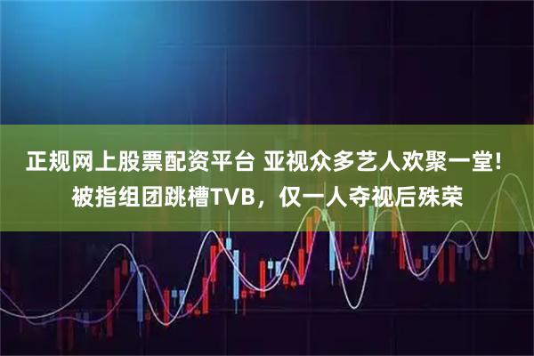 正规网上股票配资平台 亚视众多艺人欢聚一堂! 被指组团跳槽TVB，仅一人夺视后殊荣