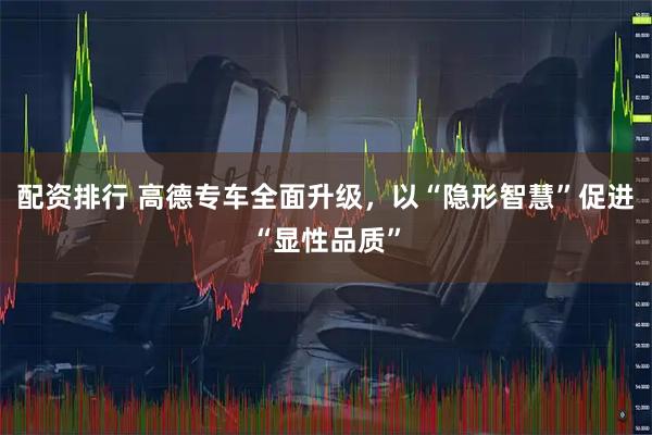 配资排行 高德专车全面升级，以“隐形智慧”促进“显性品质”