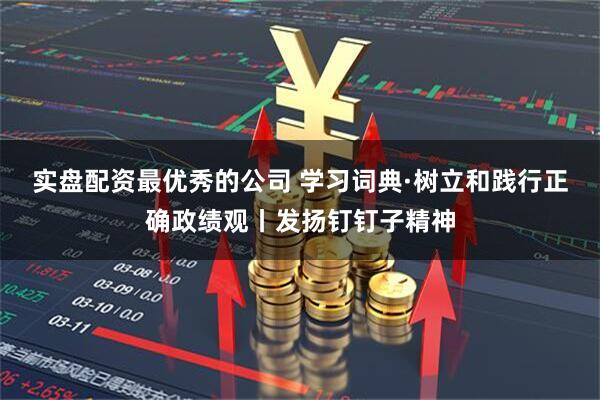 实盘配资最优秀的公司 学习词典·树立和践行正确政绩观丨发扬钉钉子精神