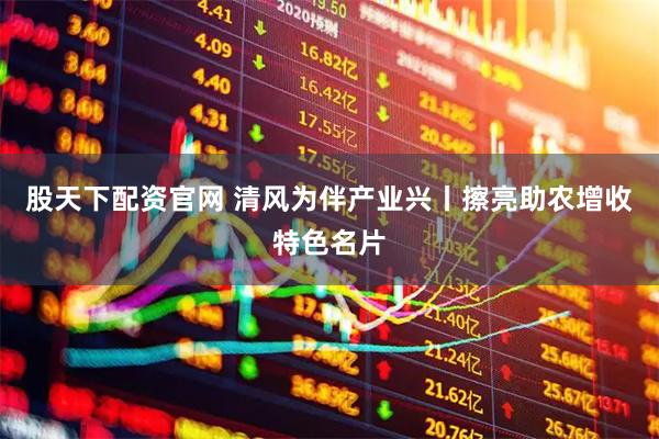 股天下配资官网 清风为伴产业兴丨擦亮助农增收特色名片