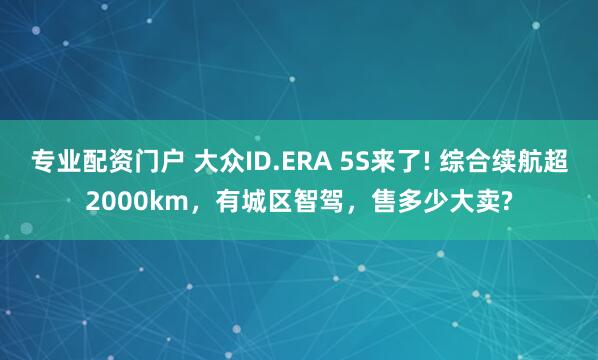 专业配资门户 大众ID.ERA 5S来了! 综合续航超2000km，有城区智驾，售多少大卖?
