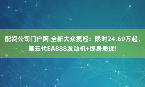 配资公司门户网 全新大众揽巡：限时24.69万起，第五代EA888发动机+终身质保!